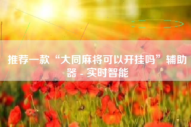 推荐一款“大同麻将可以开挂吗”辅助器 - 实时智能