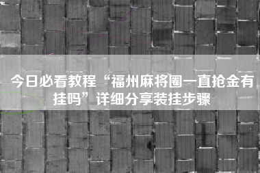 今日必看教程“福州麻将圈一直抢金有挂吗”详细分享装挂步骤 今日必看教程“福州麻将圈一直抢金有挂吗”详细分享装挂步骤