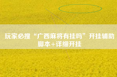 玩家必搜“广西麻将有挂吗”开挂辅助脚本+详细开挂 玩家必搜“广西麻将有挂吗”开挂辅助脚本+详细开挂