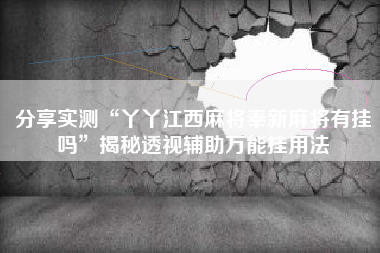 分享实测“丫丫江西麻将奉新麻将有挂吗”揭秘透视辅助万能挂用法 分享实测“丫丫江西麻将奉新麻将有挂吗”揭秘透视辅助万能挂用法