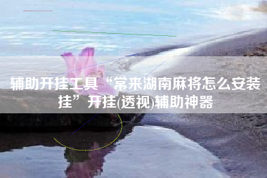 辅助开挂工具“常来湖南麻将怎么安装挂”开挂(透视)辅助神器