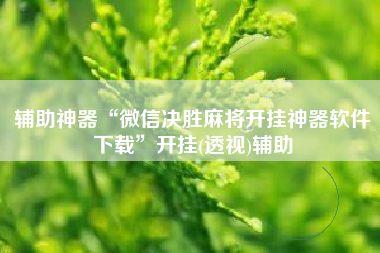 辅助神器“微信决胜麻将开挂神器软件下载”开挂(透视)辅助