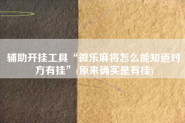 辅助开挂工具“微乐麻将怎么能知道对方有挂”(原来确实是有挂) 辅助开挂工具“微乐麻将怎么能知道对方有挂”(原来确实是有挂)