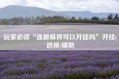 玩家必读“逸趣麻将可以开挂吗”开挂(透视)辅助 玩家必读“逸趣麻将可以开挂吗”开挂(透视)辅助