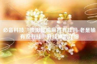必备科技“贵阳捉鸡麻将有挂吗-老是输有没有挂”开挂辅助详细