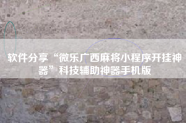 软件分享“微乐广西麻将小程序开挂神器”科技辅助神器手机版