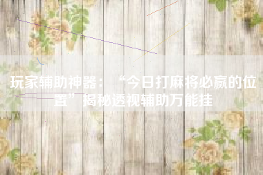 玩家辅助神器:“今日打麻将必赢的位置”揭秘透视辅助万能挂 玩家辅助神器:“今日打麻将必赢的位置”揭秘透视辅助万能挂