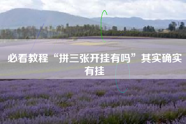 必看教程“拼三张开挂有吗”其实确实有挂