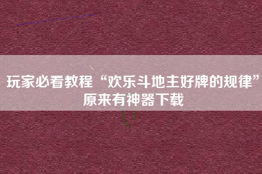 玩家必看教程“欢乐斗地主好牌的规律”原来有神器下载 玩家必看教程“欢乐斗地主好牌的规律”原来有神器下载