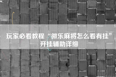 玩家必看教程“微乐麻将怎么看有挂”开挂辅助详细 玩家必看教程“微乐麻将怎么看有挂”开挂辅助详细