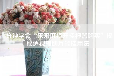 3分钟学会“来来麻将开挂神器购买”揭秘透视辅助万能挂用法 3分钟学会“来来麻将开挂神器购买”揭秘透视辅助万能挂用法