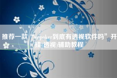 推荐一款“wepoker到底有透视软件吗”开挂(透视)辅助教程 推荐一款“wepoker到底有透视软件吗”开挂(透视)辅助教程