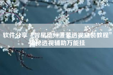 软件分享“智星德州菠萝透视安装教程”揭秘透视辅助万能挂