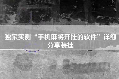 独家实测“手机麻将开挂的软件”详细分享装挂 独家实测“手机麻将开挂的软件”详细分享装挂