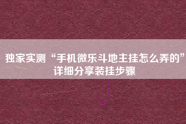 独家实测“手机微乐斗地主挂怎么弄的”详细分享装挂步骤 独家实测“手机微乐斗地主挂怎么弄的”详细分享装挂步骤