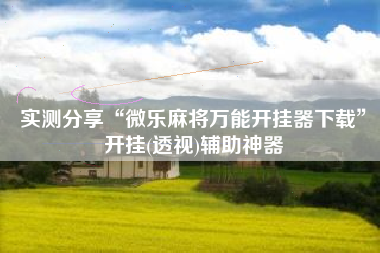 实测分享“微乐麻将万能开挂器下载”开挂(透视)辅助神器