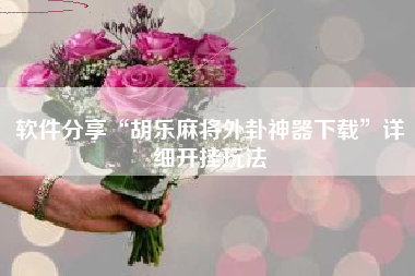 软件分享“胡乐麻将外卦神器下载”详细开挂玩法 软件分享“胡乐麻将外卦神器下载”详细开挂玩法