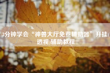 3分钟学会“神兽大厅免费辅助器”开挂(透视)辅助教程