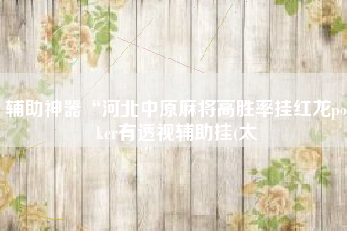 辅助神器“河北中原麻将高胜率挂红龙poker有透视辅助挂(太