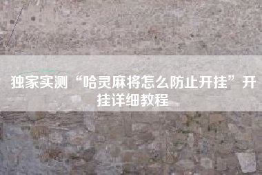 独家实测“哈灵麻将怎么防止开挂”开挂详细教程 独家实测“哈灵麻将怎么防止开挂”开挂详细教程