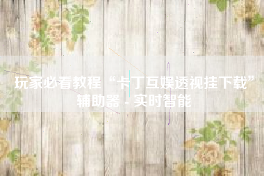 玩家必看教程“卡丁互娱透视挂下载”辅助器 - 实时智能