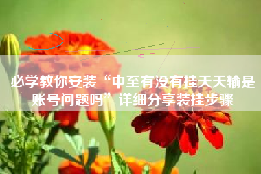 必学教你安装“中至有没有挂天天输是账号问题吗”详细分享装挂步骤