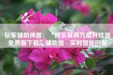 玩家辅助神器：“微乐麻将万能开挂器免费版下载”辅助器 - 实时智能回复