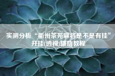 实测分析“衢州茶苑麻将是不是有挂”开挂(透视)辅助教程 实测分析“衢州茶苑麻将是不是有挂”开挂(透视)辅助教程