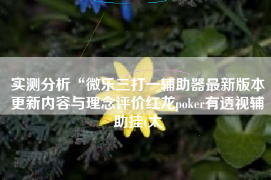 实测分析“微乐三打一辅助器最新版本更新内容与理念评价红龙poker有透视辅助挂(太 实测分析“微乐三打一辅助器最新版本更新内容与理念评价红龙poker有透视辅助挂(太