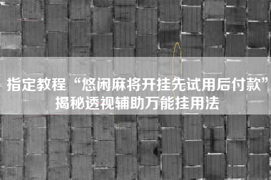 指定教程“悠闲麻将开挂先试用后付款”揭秘透视辅助万能挂用法