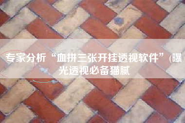 专家分析“血拼三张开挂透视软件”(曝光透视必备猫腻
