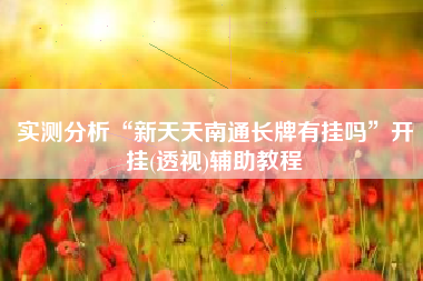 实测分析“新天天南通长牌有挂吗”开挂(透视)辅助教程 实测分析“新天天南通长牌有挂吗”开挂(透视)辅助教程