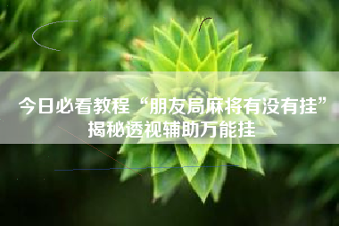 今日必看教程“朋友局麻将有没有挂”揭秘透视辅助万能挂