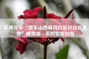 实测分享“微乐山西麻将万能开挂器免费”辅助器 - 实时智能回复