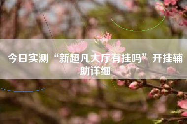 今日实测“新超凡大厅有挂吗”开挂辅助详细