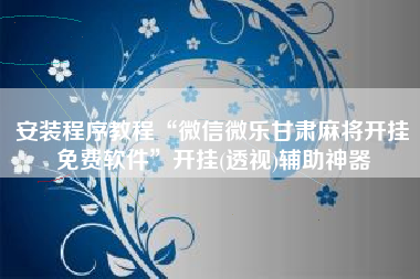 安装程序教程“微信微乐甘肃麻将开挂免费软件”开挂(透视)辅助神器