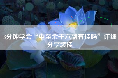 3分钟学会“中至余干六副有挂吗”详细分享装挂 3分钟学会“中至余干六副有挂吗”详细分享装挂