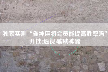 独家实测“雀神麻将会员能提高胜率吗”开挂(透视)辅助神器