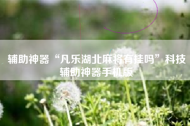 辅助神器“凡乐湖北麻将有挂吗”科技辅助神器手机版 辅助神器“凡乐湖北麻将有挂吗”科技辅助神器手机版