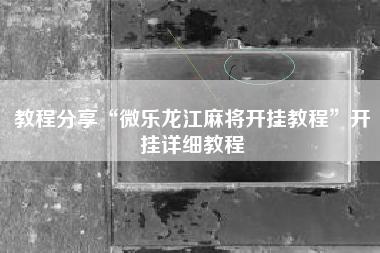 教程分享“微乐龙江麻将开挂教程”开挂详细教程 教程分享“微乐龙江麻将开挂教程”开挂详细教程