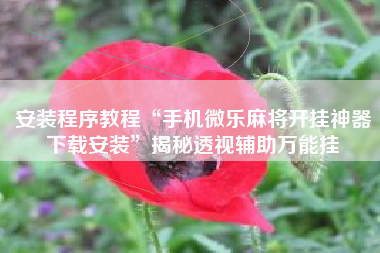 安装程序教程“手机微乐麻将开挂神器下载安装”揭秘透视辅助万能挂 安装程序教程“手机微乐麻将开挂神器下载安装”揭秘透视辅助万能挂