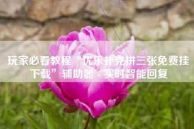 玩家必看教程“优乐扑克拼三张免费挂下载”辅助器 - 实时智能回复 玩家必看教程“优乐扑克拼三张免费挂下载”辅助器 - 实时智能回复