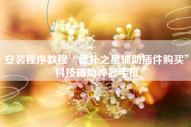 安装程序教程“德扑之星辅助插件购买”科技辅助神器手机 安装程序教程“德扑之星辅助插件购买”科技辅助神器手机