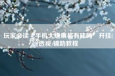 玩家必读“手机大唐麻将有挂吗”开挂(透视)辅助教程