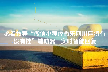 必看教程“微信小程序微乐四川麻将有没有挂”辅助器 - 实时智能回复 必看教程“微信小程序微乐四川麻将有没有挂”辅助器 - 实时智能回复