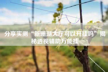 分享实测“新珊瑚大厅可以开挂吗”揭秘透视辅助万能挂