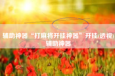 辅助神器“打麻将开挂神器”开挂(透视)辅助神器 辅助神器“打麻将开挂神器”开挂(透视)辅助神器