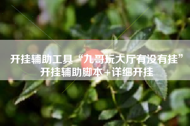 开挂辅助工具“九哥玩大厅有没有挂”开挂辅助脚本+详细开挂 开挂辅助工具“九哥玩大厅有没有挂”开挂辅助脚本+详细开挂