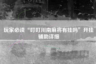 玩家必读“叮叮川南麻将有挂吗”开挂辅助详细 玩家必读“叮叮川南麻将有挂吗”开挂辅助详细