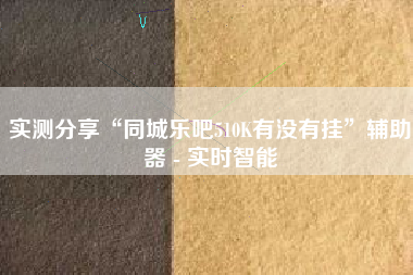 实测分享“同城乐吧510K有没有挂”辅助器 - 实时智能